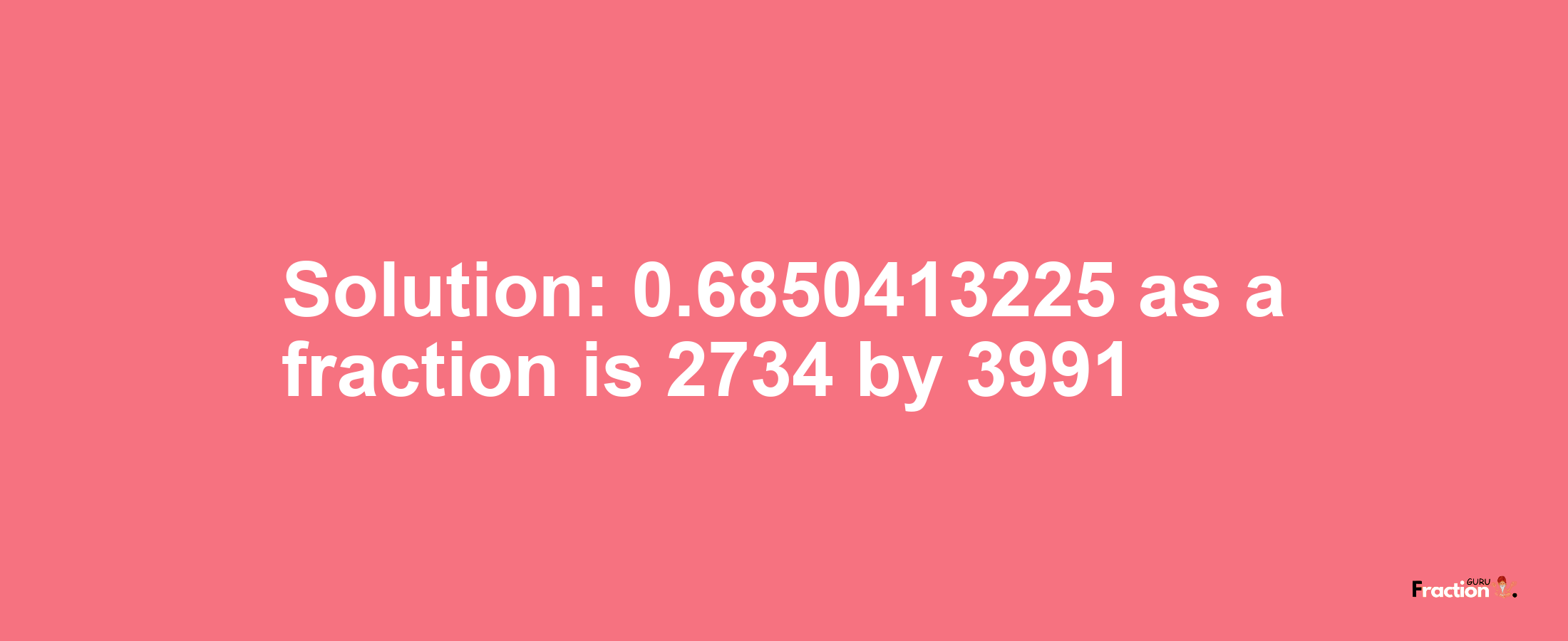 Solution:0.6850413225 as a fraction is 2734/3991